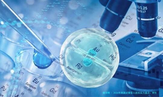 2026年南昌试管婴儿医院实力盘点：附生男生女技术解析与费用参考指南